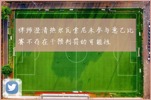 律师澄清热尔瓦索尼未参与意乙比赛不存在干预判罚的可能性