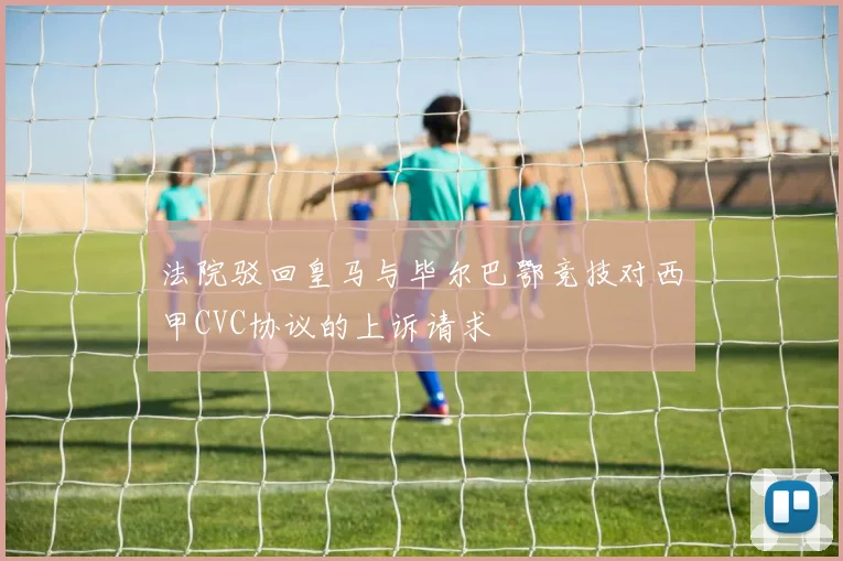法院驳回皇马与毕尔巴鄂竞技对西甲CVC协议的上诉请求