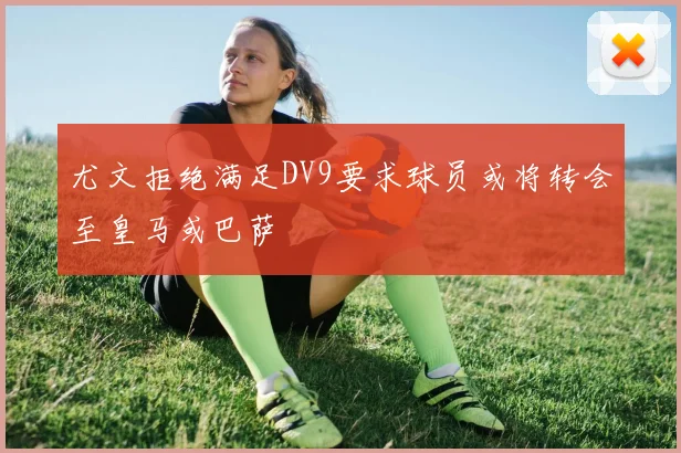 尤文拒绝满足DV9要求球员或将转会至皇马或巴萨