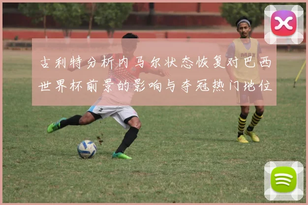 古利特分析内马尔状态恢复对巴西世界杯前景的影响与夺冠热门地位探讨