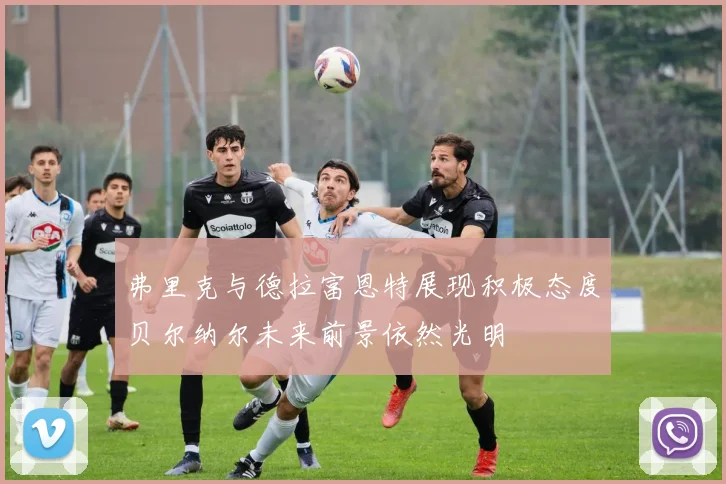 弗里克与德拉富恩特展现积极态度贝尔纳尔未来前景依然光明