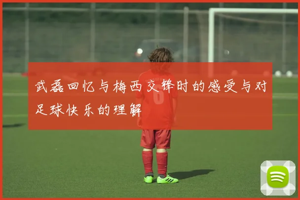 武磊回忆与梅西交锋时的感受与对足球快乐的理解