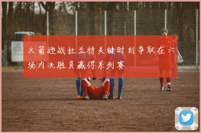 火箭迎战杜兰特关键时刻争取在六场内决胜负赢得系列赛