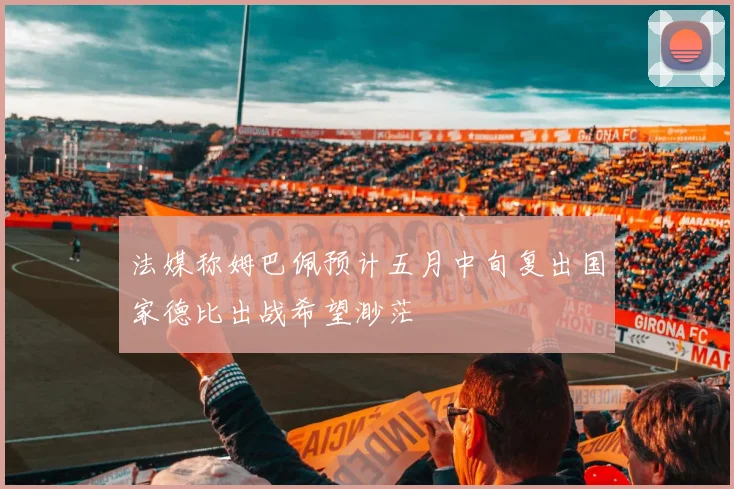 法媒称姆巴佩预计五月中旬复出国家德比出战希望渺茫
