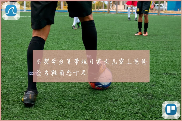 东契奇分享带娃日常女儿穿上爸爸签名鞋萌态十足