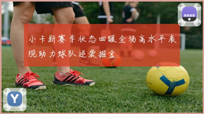 小卡新赛季状态回暖全场高水平表现助力球队逆袭掘金