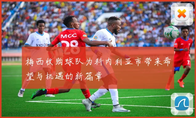 梅西收购球队为科内利亚市带来希望与机遇的新篇章