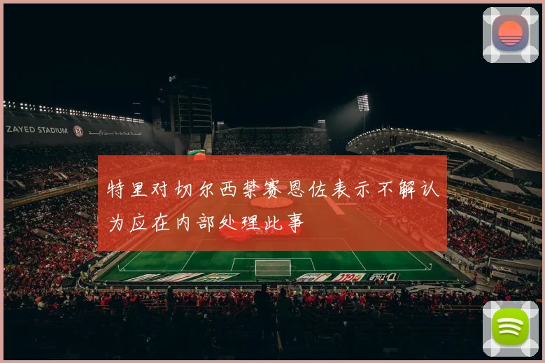 特里对切尔西禁赛恩佐表示不解认为应在内部处理此事