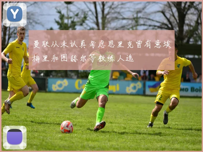 曼联从未认真考虑恩里克曾有意埃梅里和图赫尔等教练人选