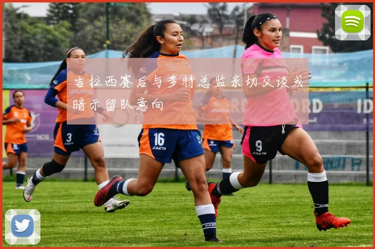 吉拉西赛后与多特总监亲切交谈或暗示留队意向
