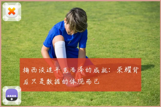 梅西谈追平克洛泽的成就：荣耀背后只是数据的体现而已