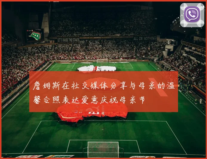 詹姆斯在社交媒体分享与母亲的温馨合照表达爱意庆祝母亲节