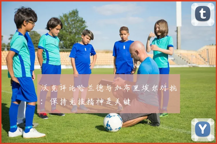 沃克评论哈兰德与加布里埃尔对抗：保持竞技精神是关键