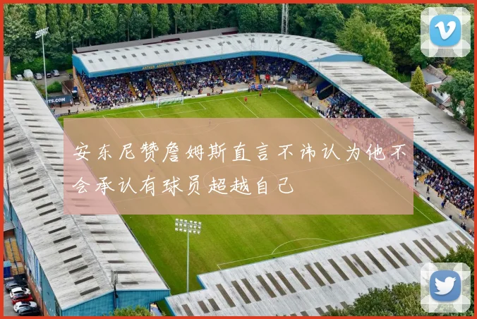 安东尼赞詹姆斯直言不讳认为他不会承认有球员超越自己