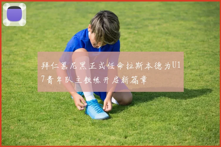 拜仁慕尼黑正式任命拉斯本德为U17青年队主教练开启新篇章