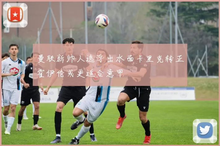曼联新帅人选浮出水面卡里克转正霍伊伦或更适合意甲